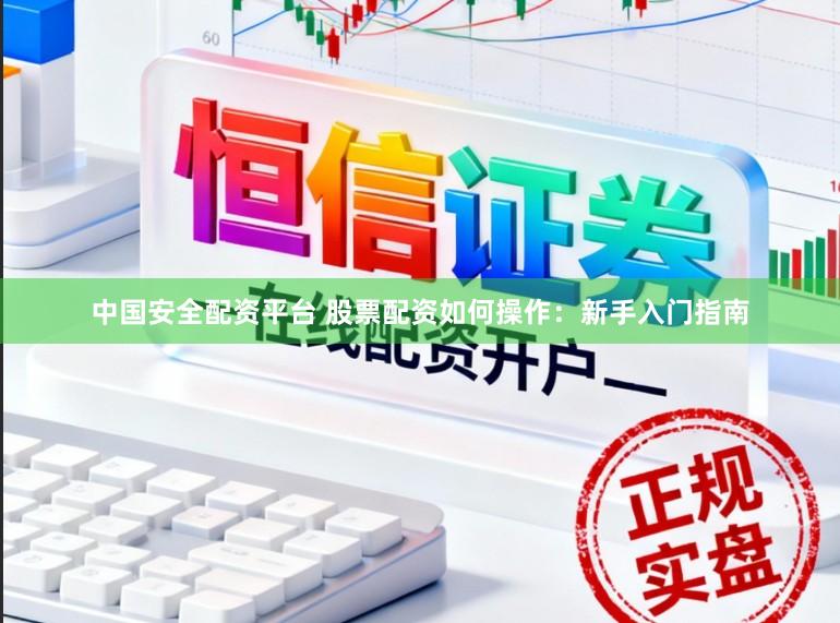 中国安全配资平台 股票配资如何操作：新手入门指南