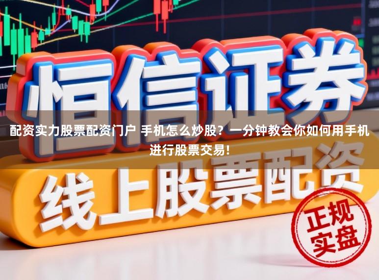 配资实力股票配资门户 手机怎么炒股？一分钟教会你如何用手机进行股票交易!