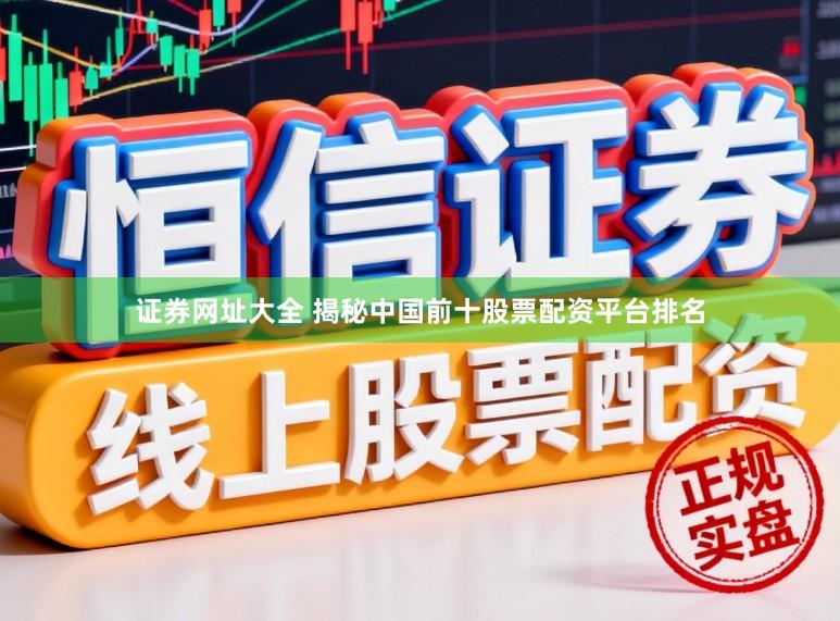 证券网址大全 揭秘中国前十股票配资平台排名