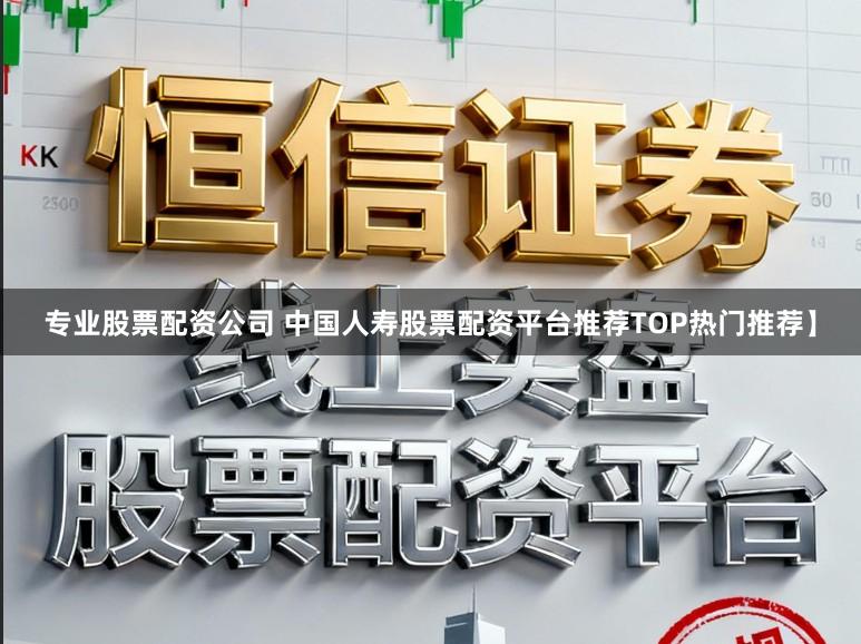 专业股票配资公司 中国人寿股票配资平台推荐TOP热门推荐】