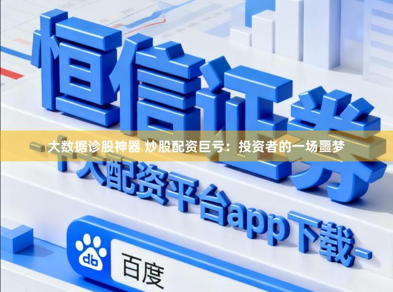 大数据诊股神器 炒股配资巨亏：投资者的一场噩梦
