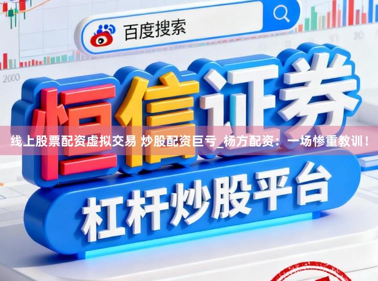 线上股票配资虚拟交易 炒股配资巨亏_杨方配资：一场惨重教训！