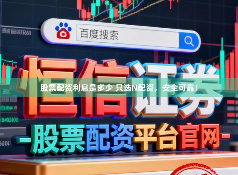 股票配资利息是多少 只选N配资，安全可靠！