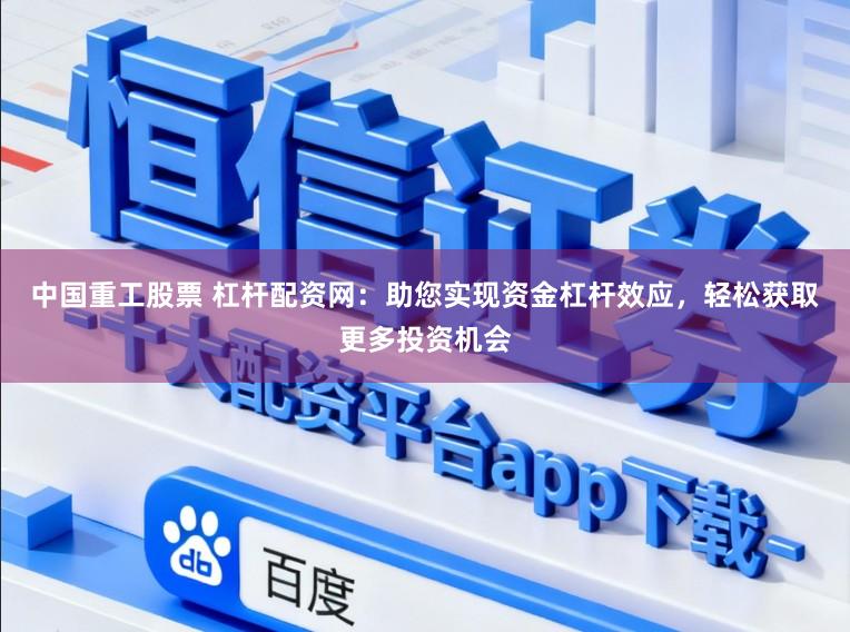 中国重工股票 杠杆配资网：助您实现资金杠杆效应，轻松获取更多投资机会