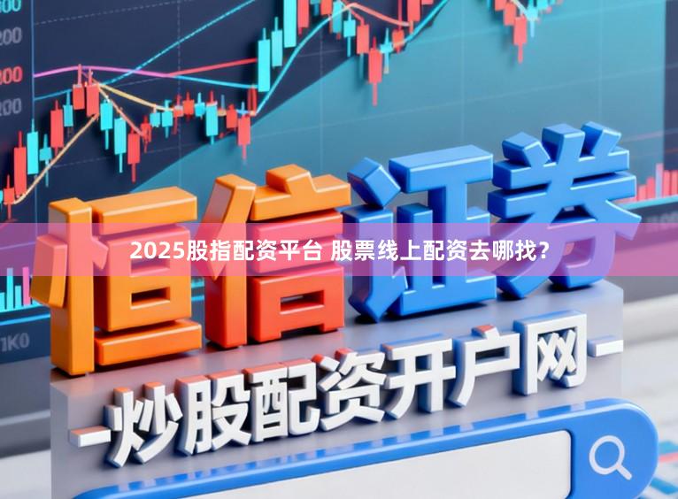 2025股指配资平台 股票线上配资去哪找？