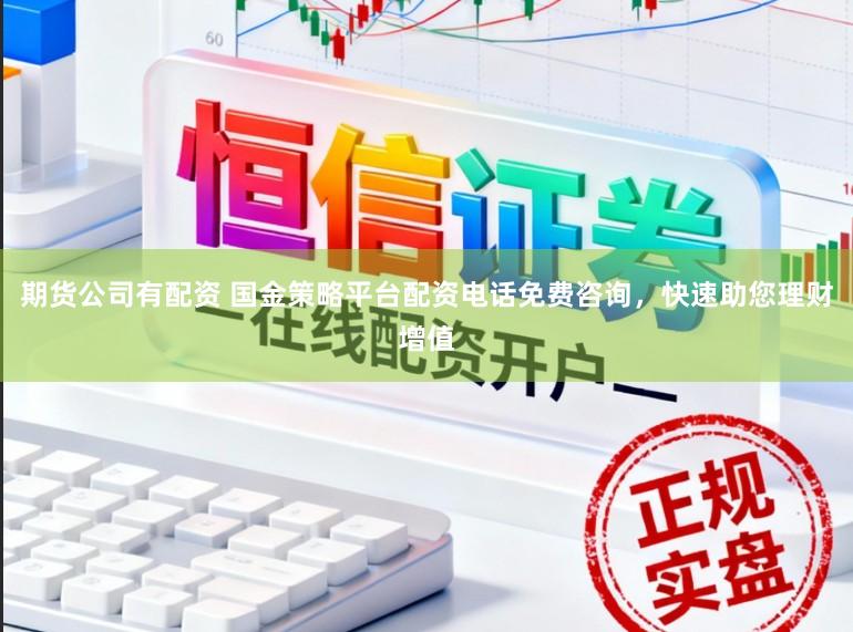 期货公司有配资 国金策略平台配资电话免费咨询，快速助您理财增值