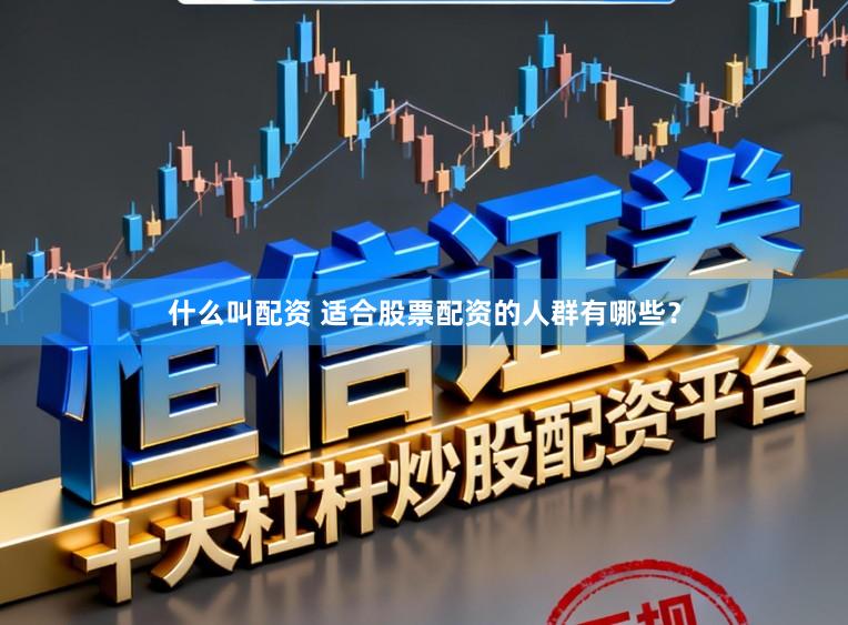 什么叫配资 适合股票配资的人群有哪些？