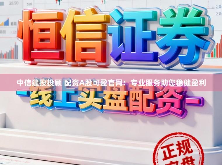 中信建投投顾 配资A股可盈官网：专业服务助您稳健盈利