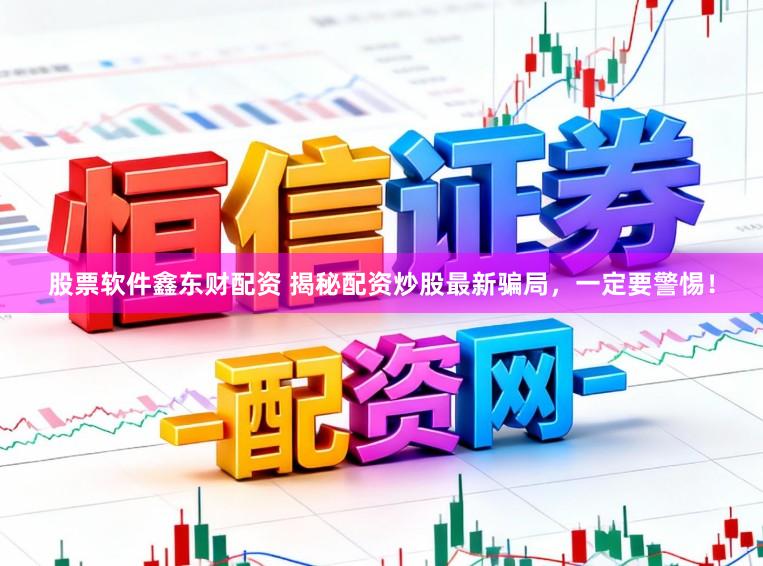 股票软件鑫东财配资 揭秘配资炒股最新骗局，一定要警惕！