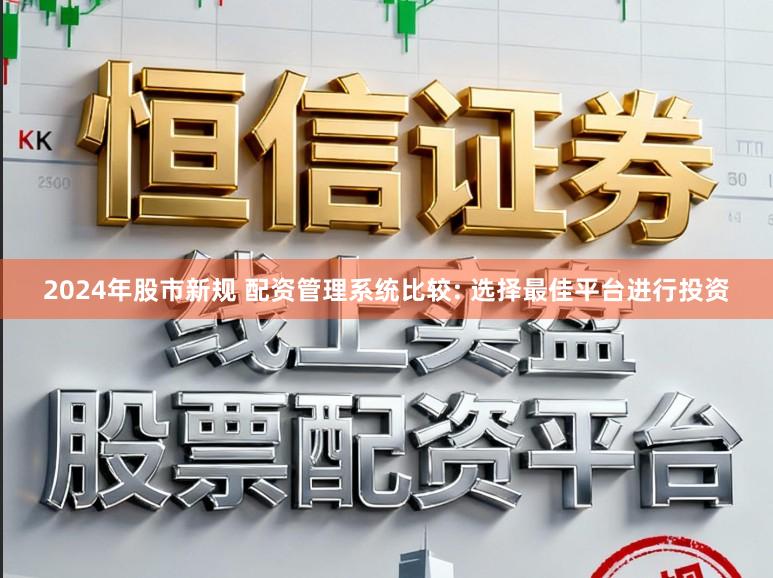 2024年股市新规 配资管理系统比较: 选择最佳平台进行投资