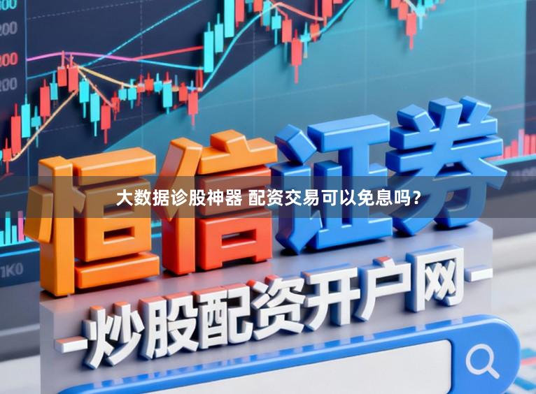 大数据诊股神器 配资交易可以免息吗？