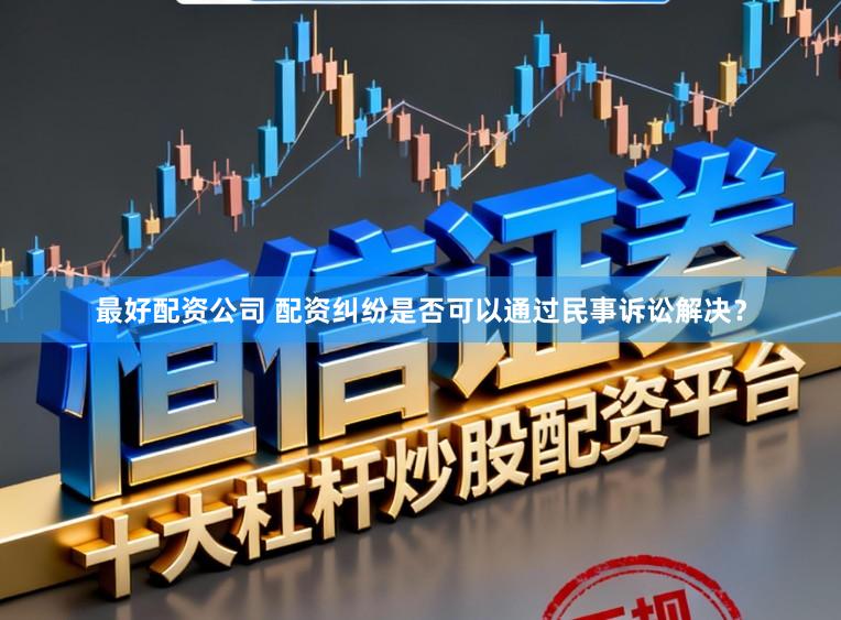 最好配资公司 配资纠纷是否可以通过民事诉讼解决？