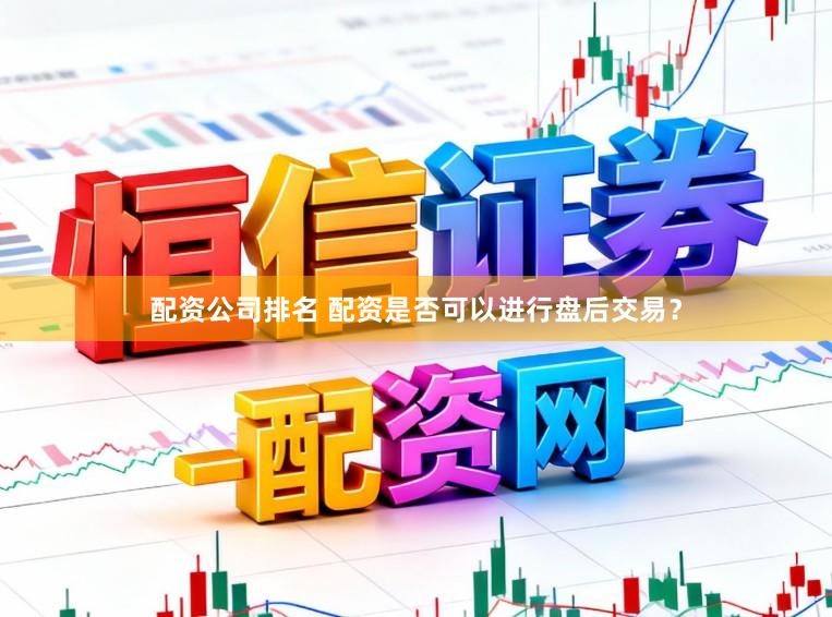 配资公司排名 配资是否可以进行盘后交易？