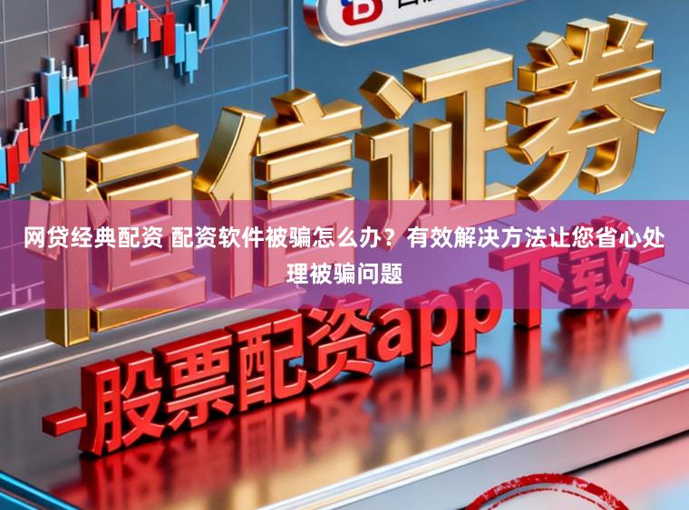 网贷经典配资 配资软件被骗怎么办？有效解决方法让您省心处理被骗问题
