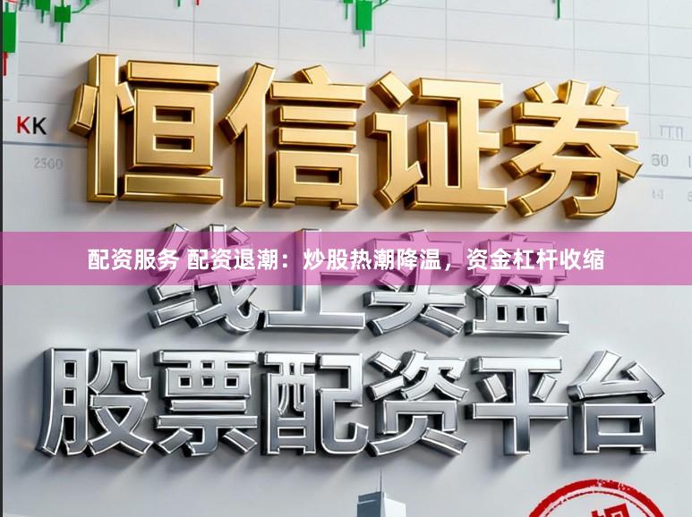 配资服务 配资退潮：炒股热潮降温，资金杠杆收缩