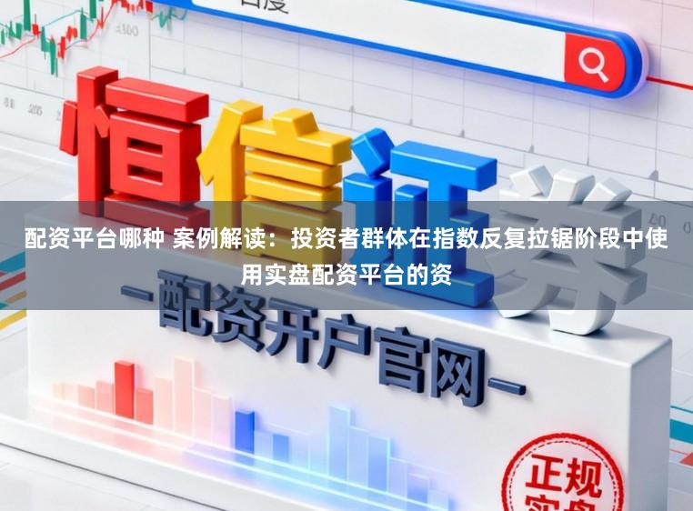 配资平台哪种 案例解读：投资者群体在指数反复拉锯阶段中使用实盘配资平台的资