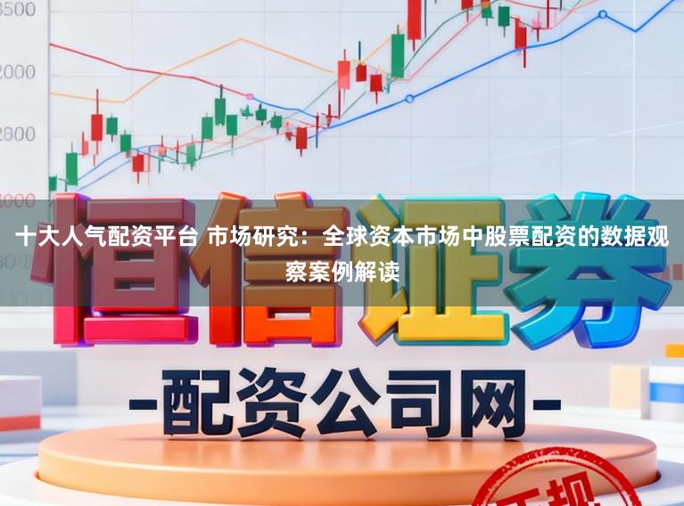 十大人气配资平台 市场研究：全球资本市场中股票配资的数据观察案例解读