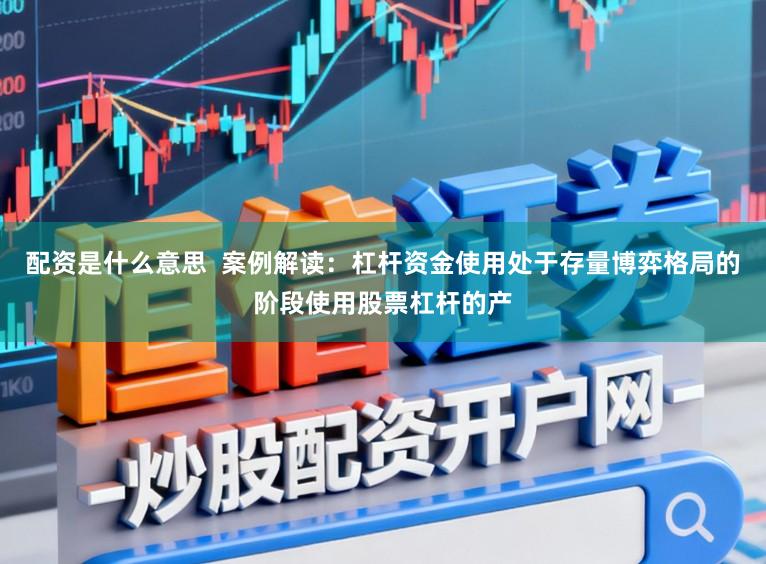 配资是什么意思  案例解读：杠杆资金使用处于存量博弈格局的阶段使用股票杠杆的产