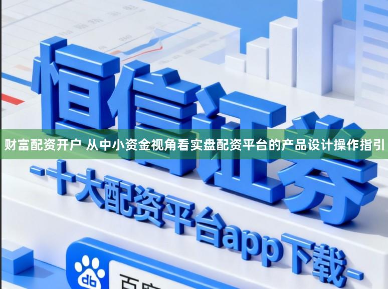 财富配资开户 从中小资金视角看实盘配资平台的产品设计操作指引
