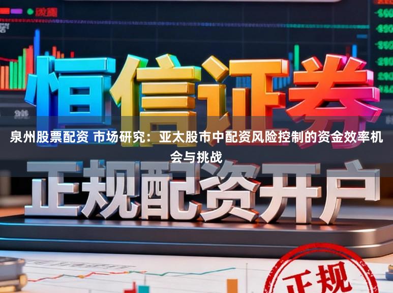 泉州股票配资 市场研究：亚太股市中配资风险控制的资金效率机会与挑战