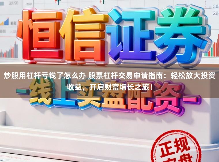 炒股用杠杆亏钱了怎么办 股票杠杆交易申请指南：轻松放大投资收益，开启财富增长之旅！
