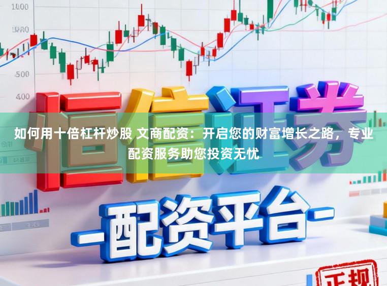 如何用十倍杠杆炒股 文商配资：开启您的财富增长之路，专业配资服务助您投资无忧