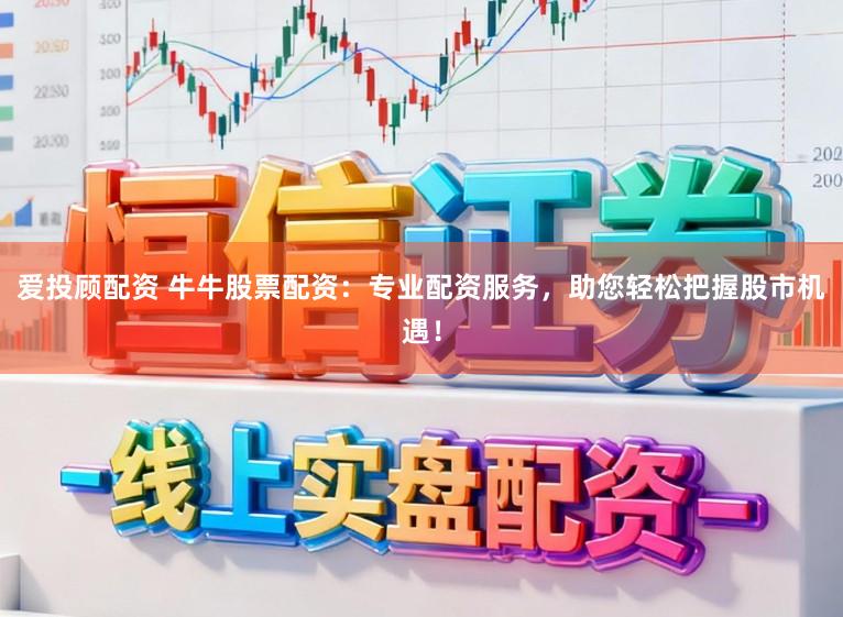 爱投顾配资 牛牛股票配资：专业配资服务，助您轻松把握股市机遇！