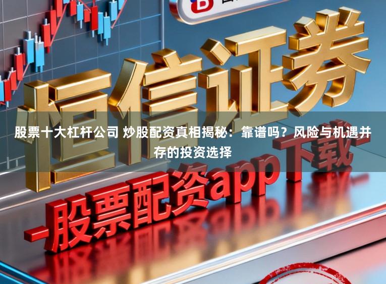 股票十大杠杆公司 炒股配资真相揭秘：靠谱吗？风险与机遇并存的投资选择