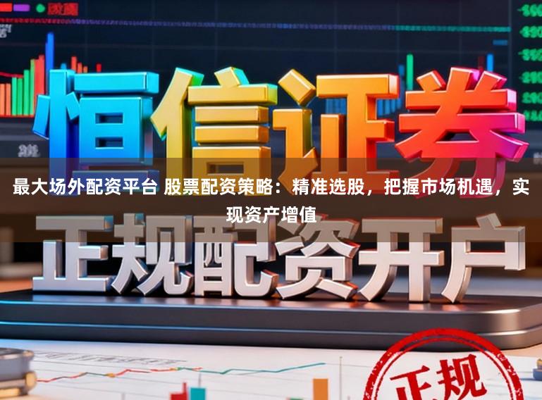 最大场外配资平台 股票配资策略：精准选股，把握市场机遇，实现资产增值
