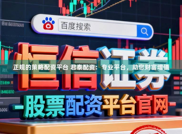正规的策略配资平台 君泰配资：专业平台，助您财富增值
