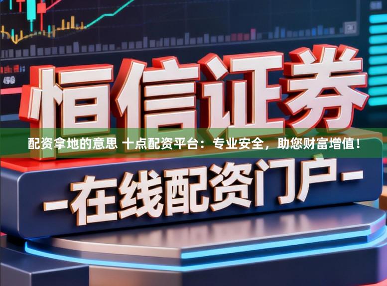 配资拿地的意思 十点配资平台:专业安全,助您财富增值!