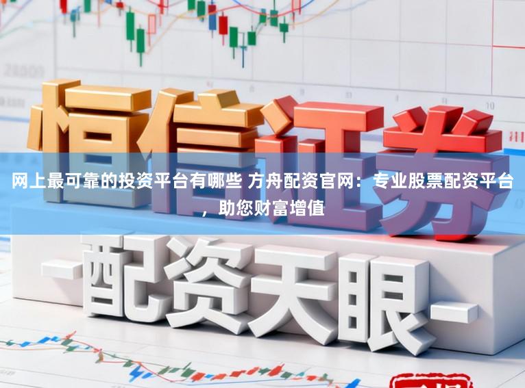 网上最可靠的投资平台有哪些 方舟配资官网：专业股票配资平台，助您财富增值