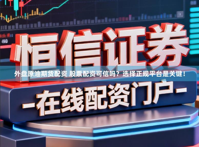 外盘原油期货配资 股票配资可信吗？选择正规平台是关键！