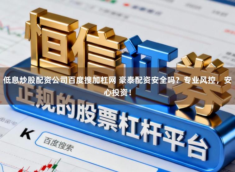 低息炒股配资公司百度搜加杠网 豪泰配资安全吗?专业风控,安心投资!