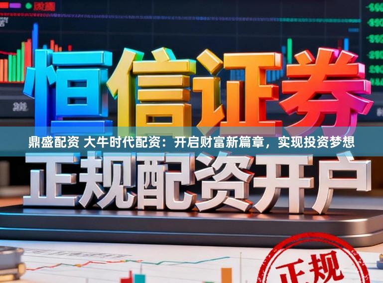 鼎盛配资 大牛时代配资：开启财富新篇章，实现投资梦想